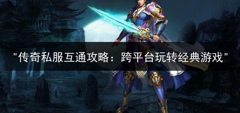 "传奇私服互通攻略：跨平台玩转经典游戏"